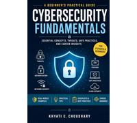 Cybersecurity Fundamentals: A Beginner's Practical Guide to Essential Concepts,Threats, Safe Practices and Career Insights
