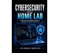 Cybersecurity Home Lab: Build Real-World Skills, Simulate Attacks, and Gain Job-Ready Experience: A Step-by-Step Practical Guide to Master Cybersecurity Without Experience