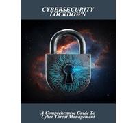 Cybersecurity Lockdown: A Comprehensive Guide To Cyber Threat Management