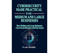 CYBERSECURITY MADE PRACTICAL | HOW MEDIUM AND LARGE BUSINESSES CAN PREVENT BREACHES AND STAY SECURE | CYBERSECURITY FOR BUSINESS | ENTERPRISE ... INFORMATION SECURITY: SIMPLE AND EXACT