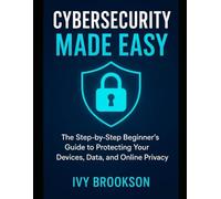 Cybersecurity Made Simple: The Step-by-Step Beginner’s Guide to Protecting Your Devices, Data, and Online Privacy