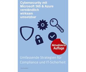Cybersecurity mit Microsoft 365 & Azure, verständlich, wirksam, umsetzbar:: Umfassende Strategien für Compliance und IT-Sicherheit