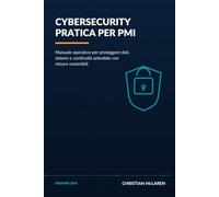 Cybersecurity pratica per PMI: Manuale operativo per proteggere dati, sistemi e continuità aziendale con misure sostenibili