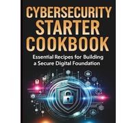 Cybersecurity Starter Cookbook: Essential Recipes for Building a Secure Digital Foundation