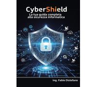 CyberShield. La tua guida completa alla sicurezza informatica - Distefano Fabio