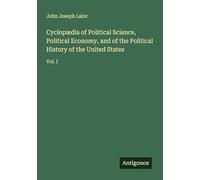 Cyclopædia of Political Science, Political Economy, and of the Political History of the United States: Vol. I