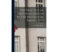 Cyrus Harry Bro The Practice of Autosuggestion by the Method of Emil (Tascabile)