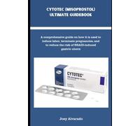 CYTOTEC (MISOPROSTOL) ULTIMATE GUIDEBOOK: A comprehensive guide on how it is used to induce labor, terminate pregnancies, and to reduce the risk of NSAID-induced gastric ulcers