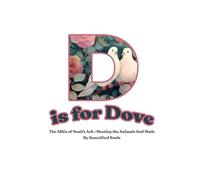 D is for Dove : The ABCs of Noah’s Ark: Meeting the Animals God Made