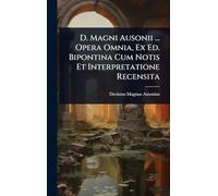 D. Magni Ausonii ... Opera Omnia, Ex Ed. Bipontina Cum Notis Et Interpretatione Recensita