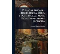 D. Magni Ausonii ... Opera Omnia, Ex Ed. Bipontina Cum Notis Et Interpretatione Recensita
