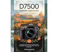 D7500 Camera User Guide: Everything You Need to Know to Master DSLR Photography, Camera Controls, Video, Lenses, and Composition