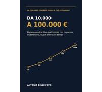 Da 10.000 a 100.000 €: Come costruire il tuo patrimonio con risparmio, investimenti, nuove entrate e tempo
