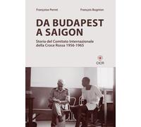 Da Budapest a Saigon. Storia del Comitato Internazionale della Croce Rossa...