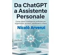 Da ChatGPT a Assistente Personale: Come usare l’intelligenza artificiale per organizzare, scrivere, pianificare e creare