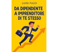 Da Dipendente a Imprenditore di Te Stesso: Cambia mentalità, genera ricchezza, agisci ora
