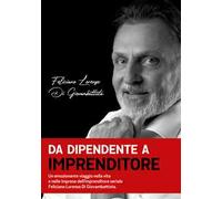 Da dipendente a imprenditore. Un emozionante viaggio nella vita e nelle imprese dell'imprenditore seriale Feliciano Lorenzo Di Giovambattista