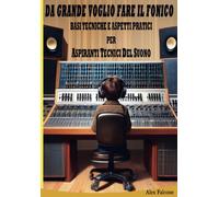 Da Grande Voglio fare il Fonico: Basi Tecniche e Aspetti Pratici Per Aspiranti Tecnici Del Suono