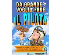 Da Grande Voglio Fare il Pilota: Curiosità, segreti e miti del volo per ragazzi e ragazze che sognano di diventare piloti
