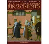 Da Jacopo della Quercia a Donatello. Le arti a Siena nel primo Rinascimento. Catalogo della mostra (Siena, 26 marzo-11 luglio 2010). Ediz. illustrata