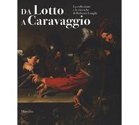 Da Lotto a Caravaggio. La collezione e le ricerche di Roberto Longhi. Catalogo della mostra (Novara, 10 aprile-20 luglio 2016). Ediz. illustrata