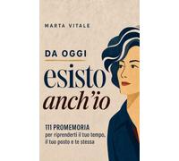 Da oggi esisto anch’io: 111 promemoria per riprenderti il tuo tempo, il tuo posto e te stessa