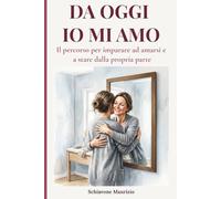 DA OGGI IO MI AMO: Il percorso per imparare ad amarsi e a stare dalla propria parte