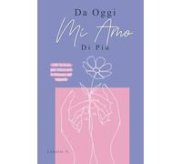 Da Oggi Mi Amo Di Più: 100 Lezioni per Ritrovarti e Tornare ad Amarti