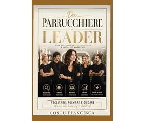 DA PARRUCCHIERE A LEADER come costruire un team imbattibile e un salone magnetico: Reclutare, formare e guidare il team che hai sempre desiderato