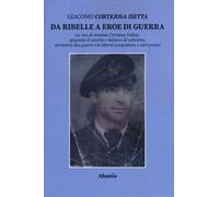 Da ribelle a eroe di guerra. La vita di Antonio Cortejosa Vallejo, spagnolo di nascita e italiano di adozione, attraverso due guerre e la libertà conquistata a caro prezzo