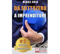 Da Sottozero A Imprenditore: Tecniche e Strategie Per Diventare Imprenditore Di Te Stesso e Lanciare Un Business Perfetto Partendo Da Zero