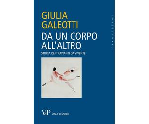 Da un corpo all'altro. Storia dei trapianti da vivente - Galeotti Giulia