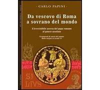 Da vescovo di Roma a sovrano del mondo. L'irresistibile ascesa del papa romano al potere assoluto. Frammenti di storia del papato. Vol. 1: Dalle origini al secolo VII.