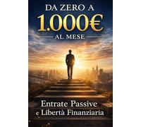 Da Zero a 1.000€ al Mese: Il Metodo per Creare Entrate Passive, Cambiare Mentalità e Costruire la Tua Libertà Finanziaria
