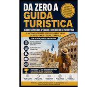 Da Zero a Guida Turistica - Come Superare l'Esame e prendere il Patentino: Come superare l’Esame di Abilitazione alla Professione di Guida Turistica - Metodo Pratico Completo per prova Scritta, Orale e Tecnico-Pratica. Schemi, Quiz e Simulazioni