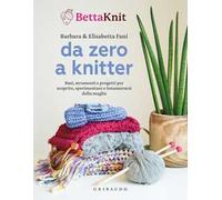 Da zero a knitter. Basi, strumenti e progetti per scoprire, sperimentare e innamorarsi della maglia