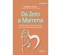 Da zero a mamma. Dai primi giorni di vita ai primi passi: una guida pratica per