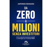 Da zero a mIlioni senza investitori. Come costruire business scalabili e antifragili con il metodo FAST