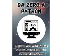 DA ZERO A PYTHON: Il metodo passo-passo per imparare a programmare, creare progetti reali e diventare autonomo in un mese