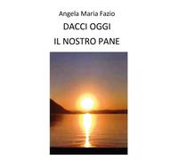 Dacci oggi il nostro pane - Angela Maria Fazio