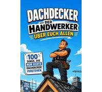 Dachdecker - Der Handwerker über euch allen: 100 Dinge, die nur vom First aus lustig sind