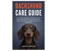DACHSHUND CARE GUIDE: The Complete Handbook for Raising a Healthy, Happy Dachshund: Choosing the Right Pup, Training, Nutrition, Grooming, and Long-Term Health Tips