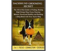DACHSHUND GROOMING SECRET: The All-in-One Guide to Finding, Raising High Energy Dog Focus, Exercise, Balance, Emotional Stability and Build a Deep Bond with Your Active Dog.