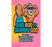 Dad Bod to Grandad God: A Bold 12-Week Fitness & Lifestyle Transformation for Men Over 50 With Cheeky Wisdom, Real Workouts & a Second-Prime Mindset
