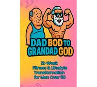 Dad Bod to Grandad God: A Bold 12-Week Fitness & Lifestyle Transformation for Men Over 50 With Cheeky Wisdom, Real Workouts & a Second-Prime Mindset
