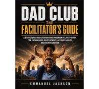 DAD Club - The Facilitator's Guide: A Structured Facilitation and Program Delivery Guide for Fatherhood Development, Accountability, and Reintegration