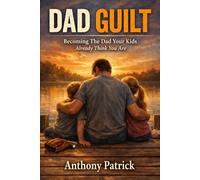 Dad Guilt: Becoming The Dad Your Kids Already Think You Are