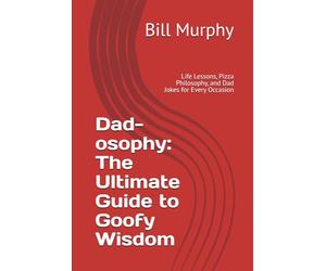 Dad-osophy: The Ultimate Guide to Goofy Wisdom: Life Lessons, Pizza Philosophy, and Dad Jokes for Every Occasion