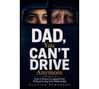 DAD, YOU CAN’T DRIVE ANYMORE: How to Protect an Aging Parent Without Losing Your Relationship