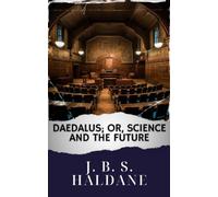 Daedalus; or, Science and the future: Journeying with J. B. S. Haldane. Daedalus Explores Science's Future. The Original Classic (annotated)